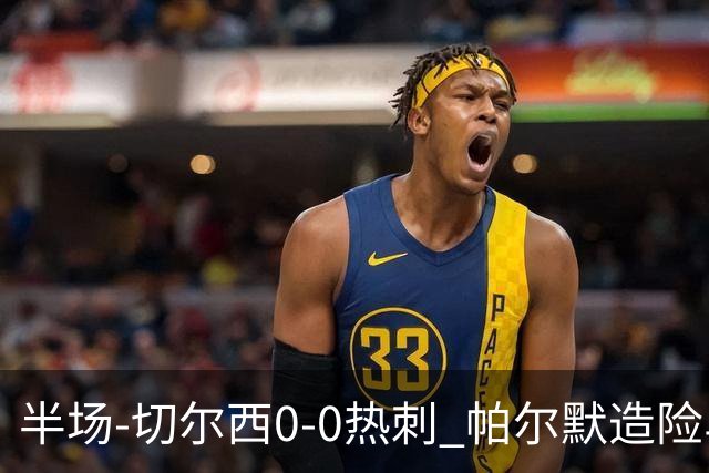 半场-切尔西0-0热刺 帕尔默造险马尔穆什失良机彭德斯神扑救主