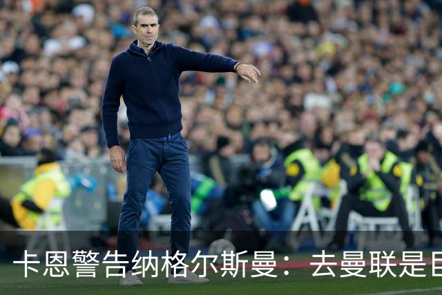 卡恩警告纳格尔斯曼：去曼联是巨大风险，近年主帅几乎都失败